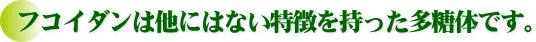フコイダンは他にはない特徴を持った多糖体です。